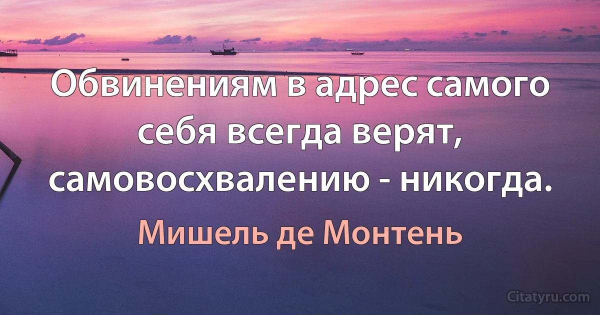 Обвинениям в адрес самого себя всегда верят, самовосхвалению - никогда. (Мишель де Монтень)