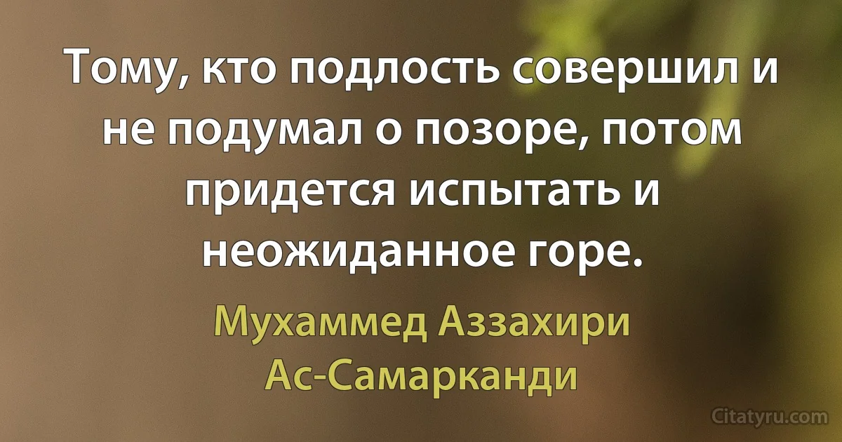 Тому, кто подлость совершил и не подумал о позоре, потом придется испытать и неожиданное горе. (Мухаммед Аззахири Ас-Самарканди)