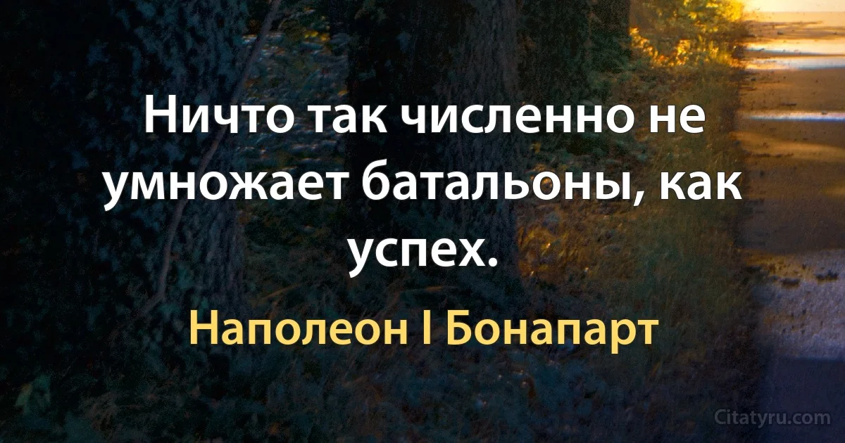 Ничто так численно не умножает батальоны, как успех. (Наполеон I Бонапарт)