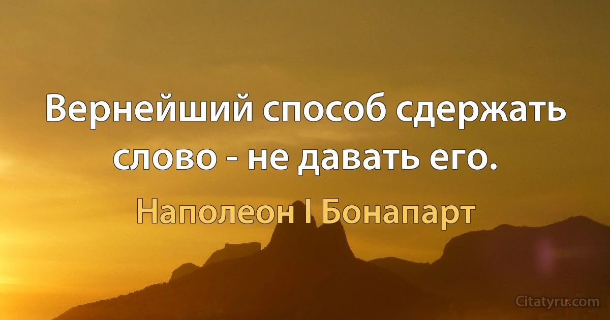 Вернейший способ сдержать слово - не давать его. (Наполеон I Бонапарт)