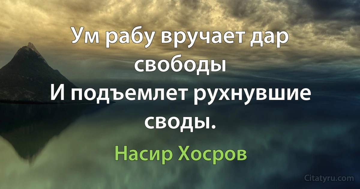 Ум рабу вручает дар свободы
И подъемлет рухнувшие своды. (Насир Хосров)