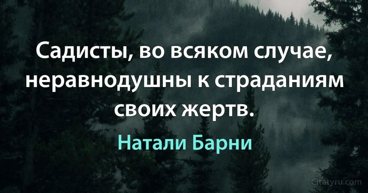 Садисты, во всяком случае, неравнодушны к страданиям своих жертв. (Натали Барни)