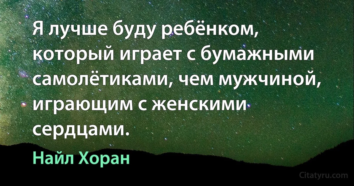 Я лучше буду ребёнком, который играет с бумажными самолётиками, чем мужчиной, играющим с женскими сердцами. (Найл Хоран)