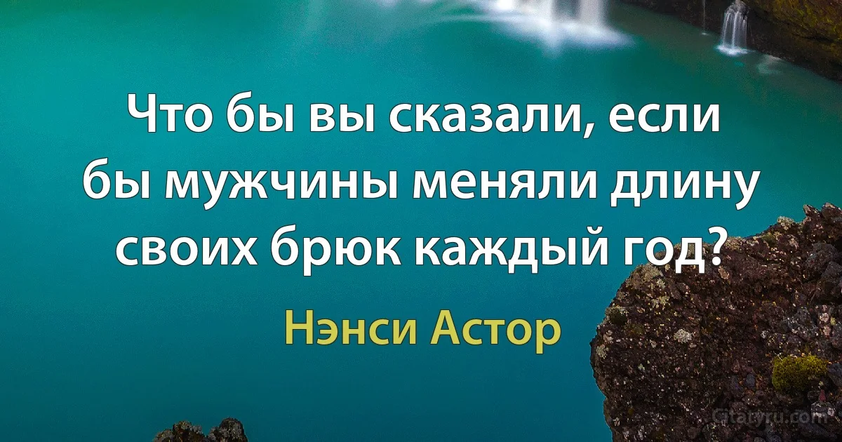 Что бы вы сказали, если бы мужчины меняли длину своих брюк каждый год? (Нэнси Астор)