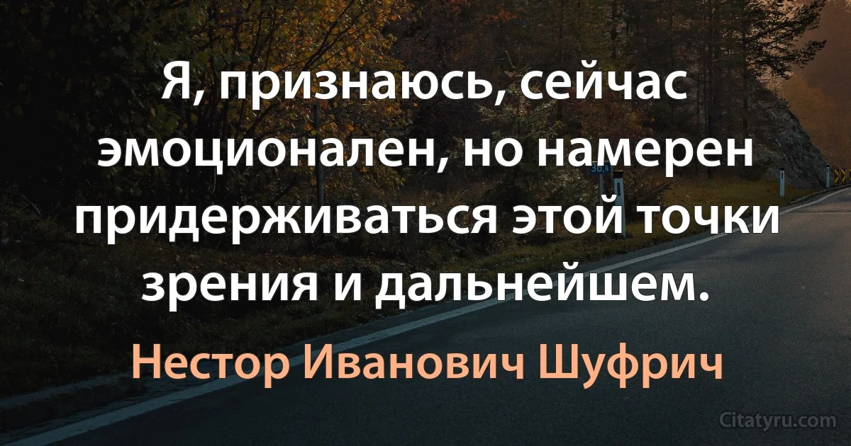 Я, признаюсь, сейчас эмоционален, но намерен придерживаться этой точки зрения и дальнейшем. (Нестор Иванович Шуфрич)