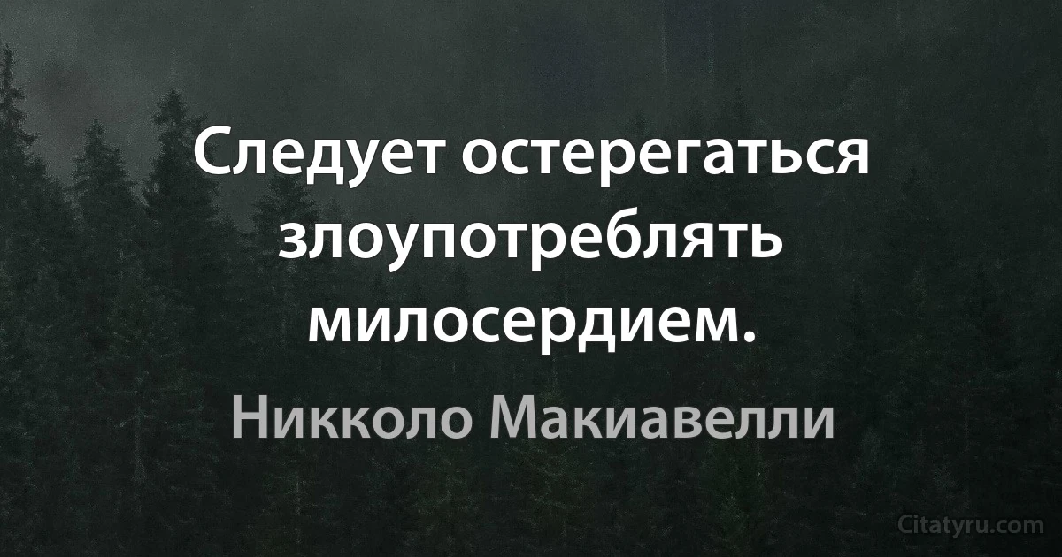 Следует остерегаться злоупотреблять милосердием. (Никколо Макиавелли)