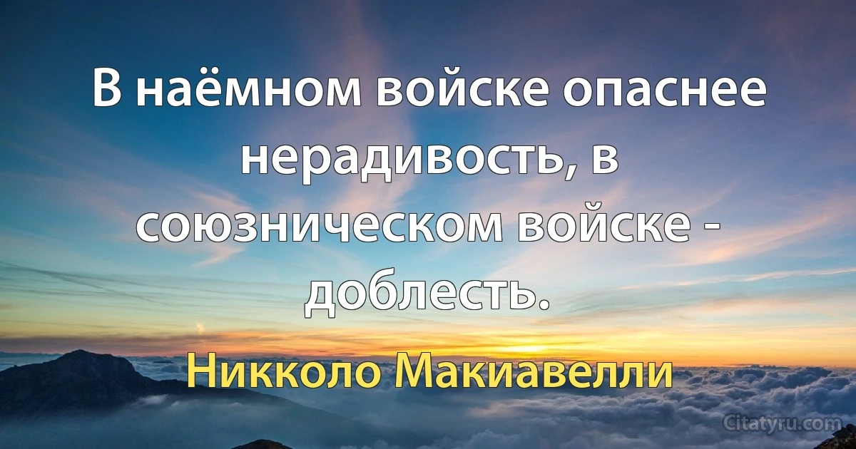 В наёмном войске опаснее нерадивость, в союзническом войске - доблесть. (Никколо Макиавелли)