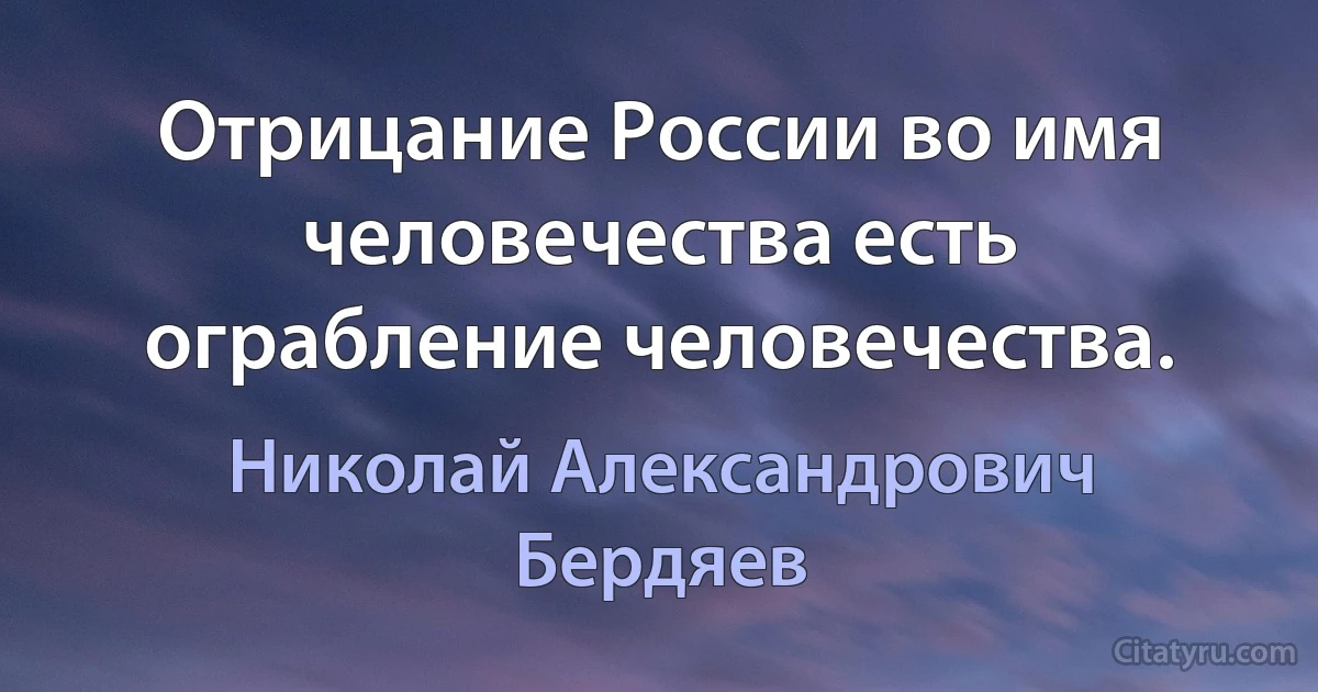 Отрицание России во имя человечества есть ограбление человечества. (Николай Александрович Бердяев)