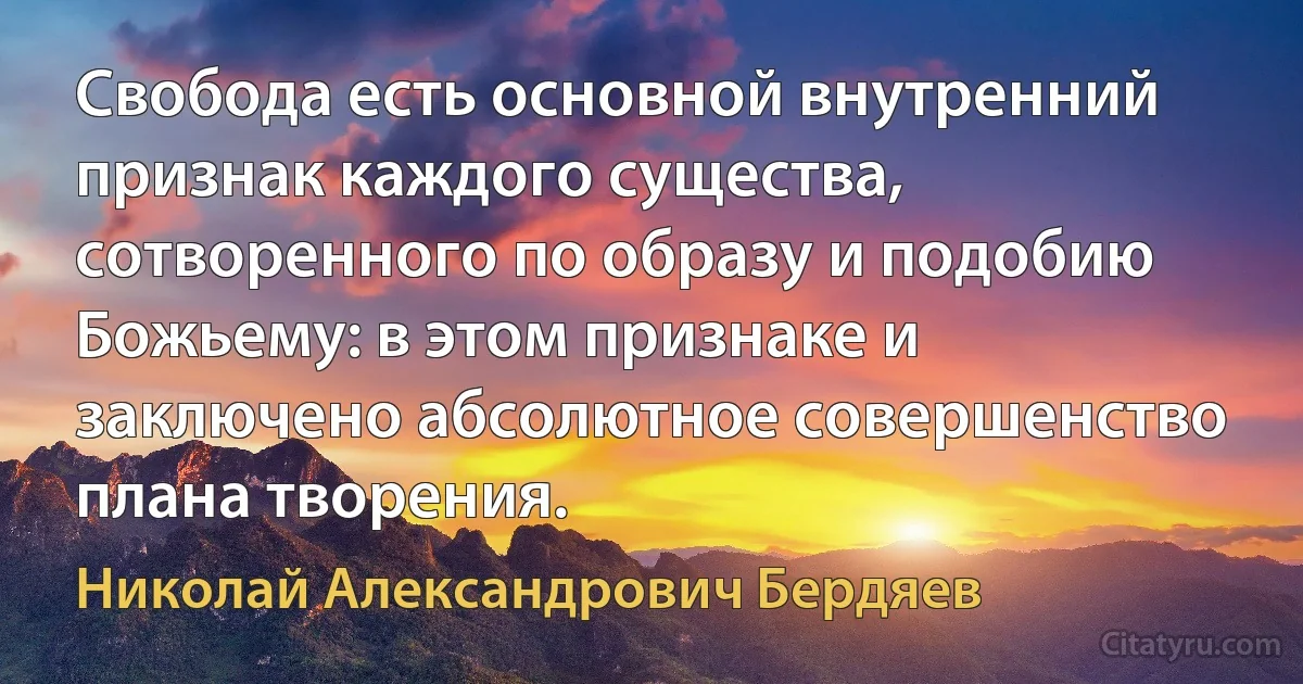 Свобода есть основной внутренний признак каждого существа, сотворенного по образу и подобию Божьему: в этом признаке и заключено абсолютное совершенство плана творения. (Николай Александрович Бердяев)