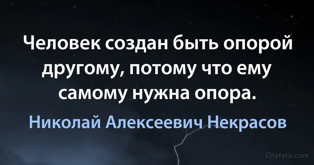 Человек создан быть опорой другому, потому что ему самому нужна опора. (Николай Алексеевич Некрасов)