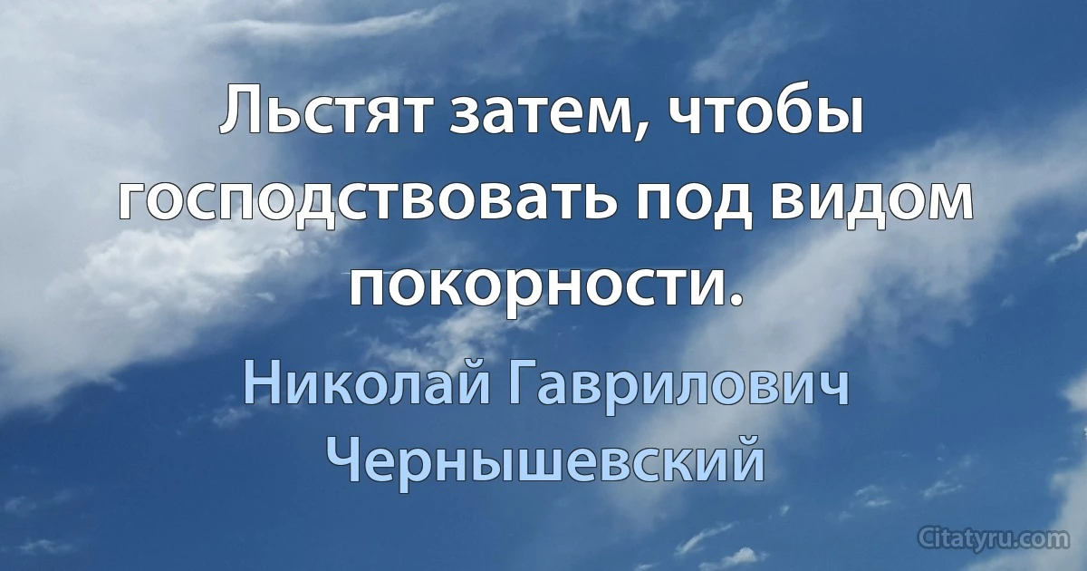 Льстят затем, чтобы господствовать под видом покорности. (Николай Гаврилович Чернышевский)