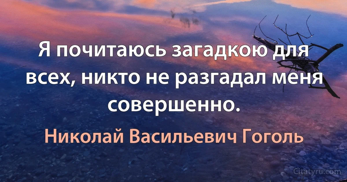 Я почитаюсь загадкою для всех, никто не разгадал меня совершенно. (Николай Васильевич Гоголь)