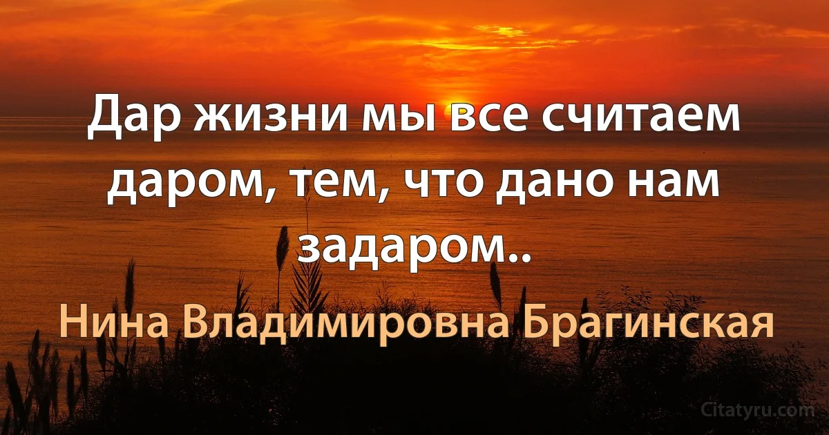 Дар жизни мы все считаем даром, тем, что дано нам задаром.. (Нина Владимировна Брагинская)