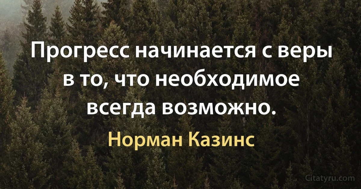 Прогресс начинается с веры в то, что необходимое всегда возможно. (Норман Казинс)