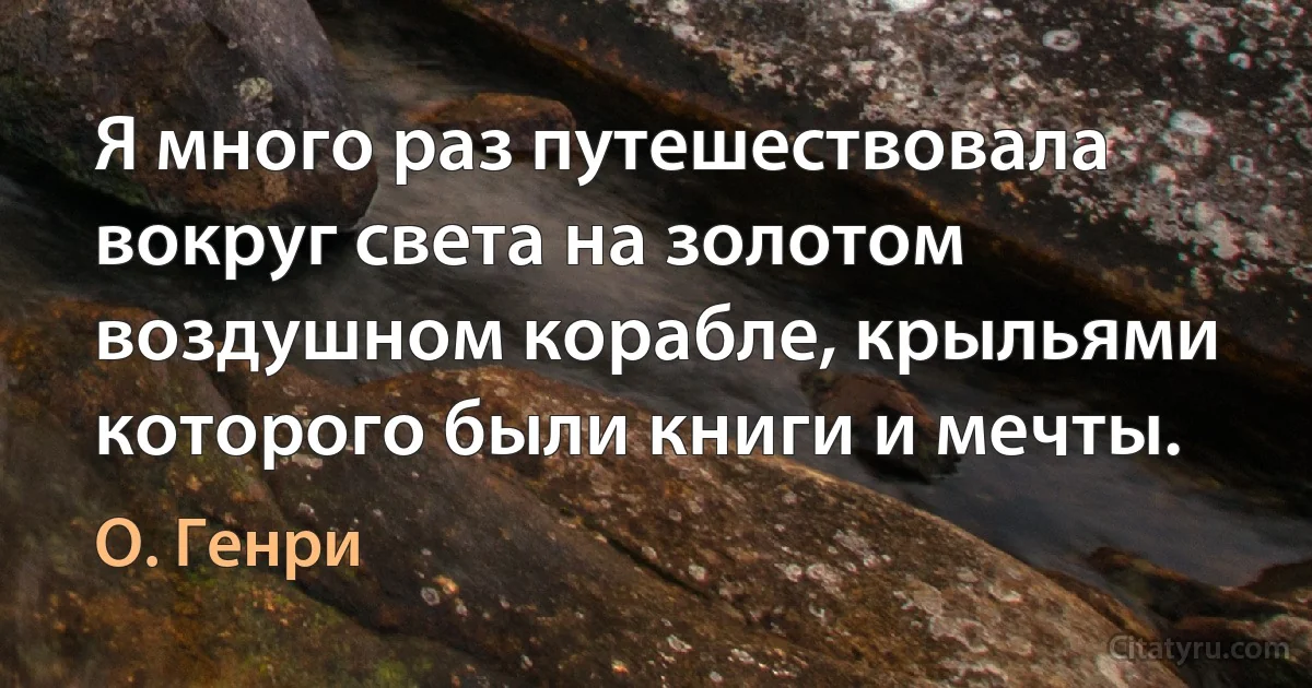 Я много раз путешествовала вокруг света на золотом воздушном корабле, крыльями которого были книги и мечты. (О. Генри)