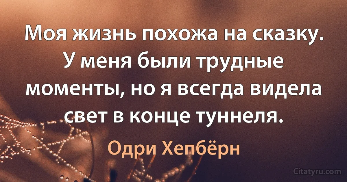 Моя жизнь похожа на сказку. У меня были трудные моменты, но я всегда видела свет в конце туннеля. (Одри Хепбёрн)