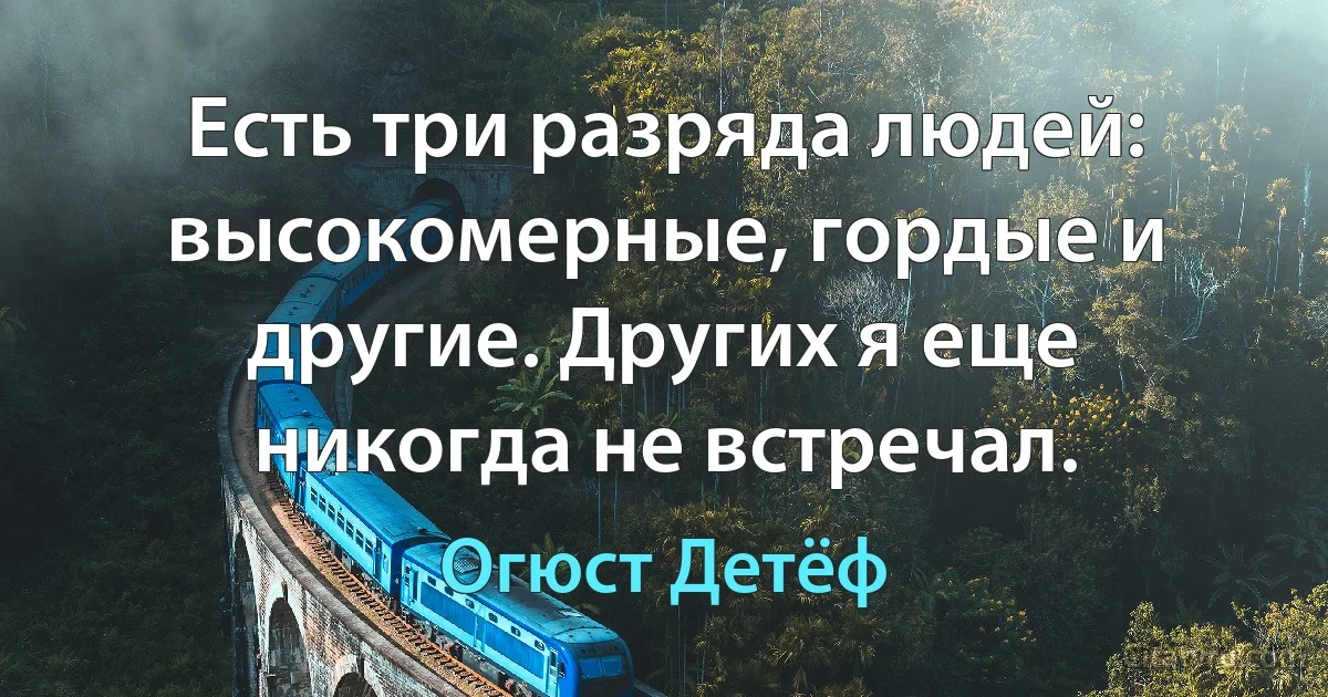 Есть три разряда людей: высокомерные, гордые и другие. Других я еще никогда не встречал. (Огюст Детёф)