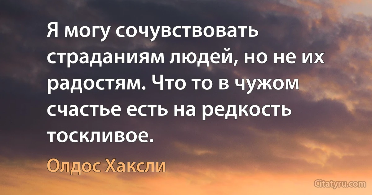 Я могу сочувствовать страданиям людей, но не их радостям. Что то в чужом счастье есть на редкость тоскливое. (Олдос Хаксли)