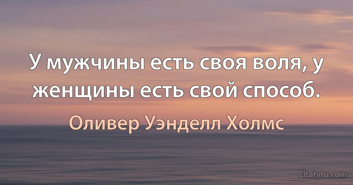 У мужчины есть своя воля, у женщины есть свой способ. (Оливер Уэнделл Холмс)