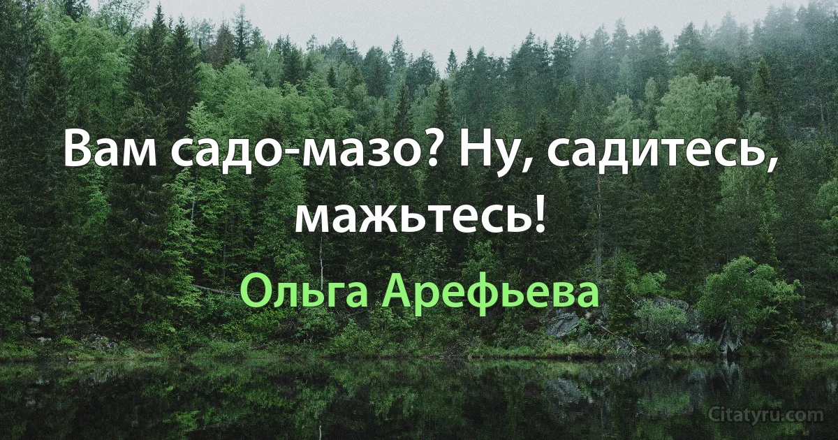 Вам садо-мазо? Ну, садитесь, мажьтесь! (Ольга Арефьева)