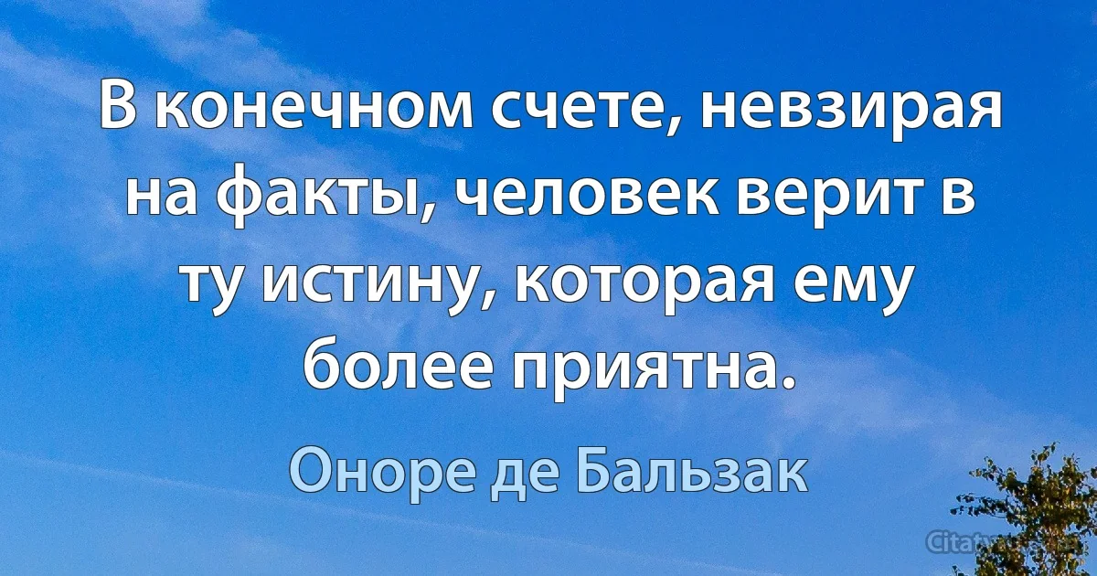 В конечном счете, невзирая на факты, человек верит в ту истину, которая ему более приятна. (Оноре де Бальзак)