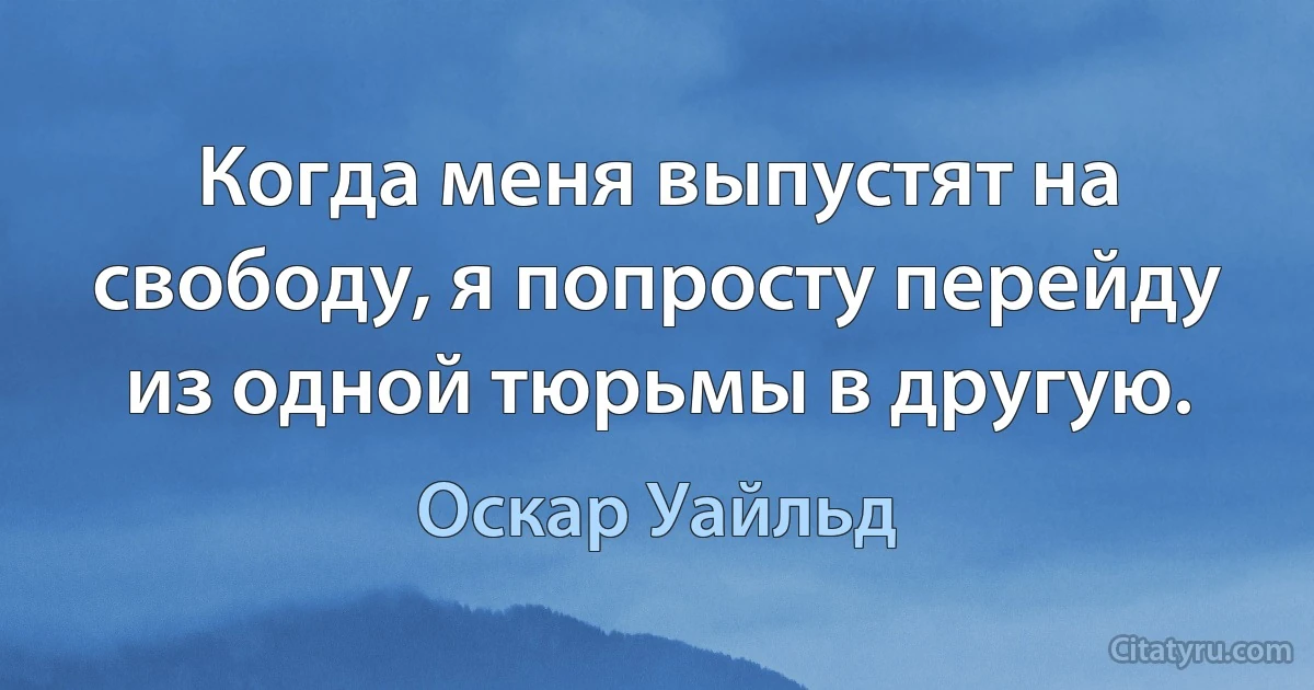 Когда меня выпустят на свободу, я попросту перейду из одной тюрьмы в другую. (Оскар Уайльд)