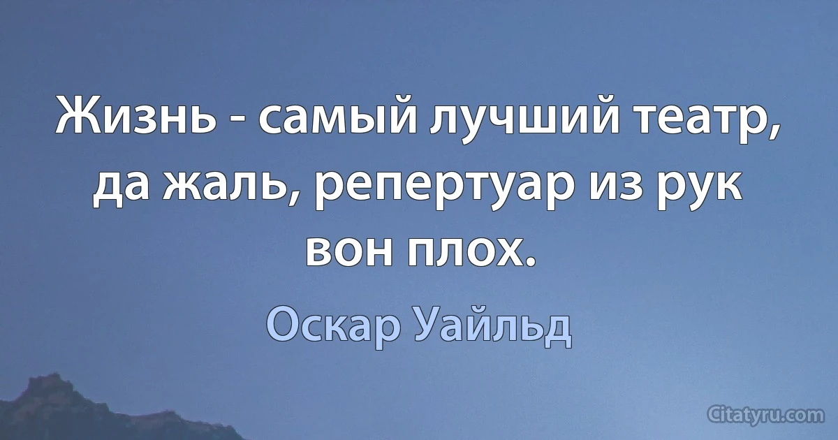 Жизнь - самый лучший театр, да жаль, репертуар из рук вон плох. (Оскар Уайльд)