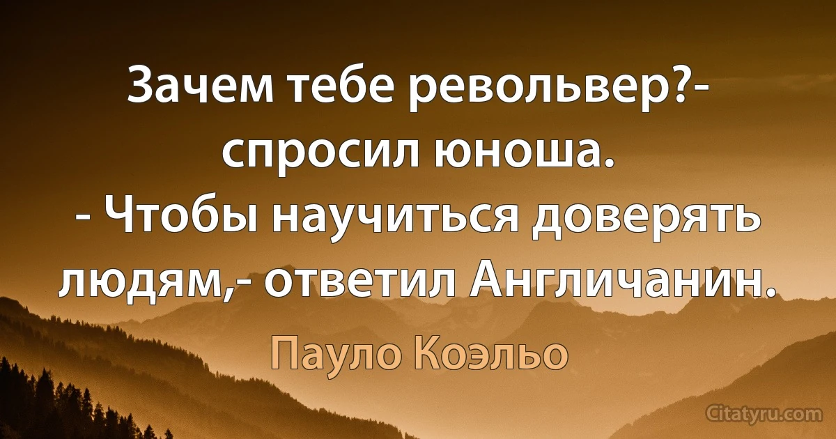 Зачем тебе револьвер?- спросил юноша.
- Чтобы научиться доверять людям,- ответил Англичанин. (Пауло Коэльо)