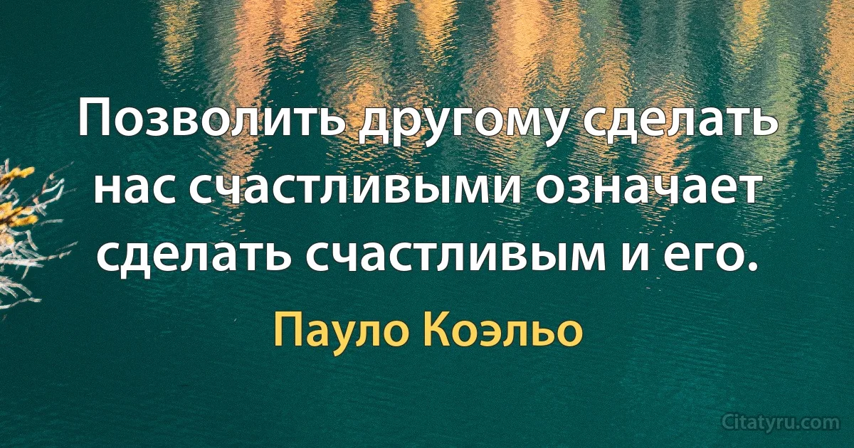 Позволить другому сделать нас счастливыми означает сделать счастливым и его. (Пауло Коэльо)