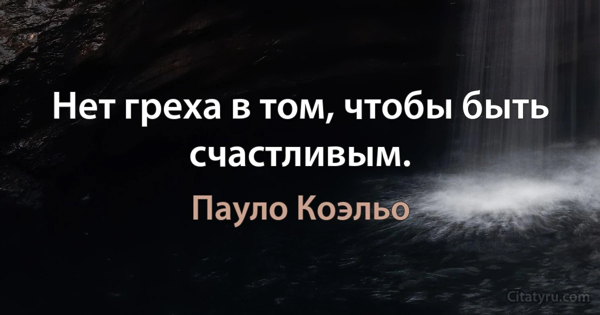 Нет греха в том, чтобы быть счастливым. (Пауло Коэльо)