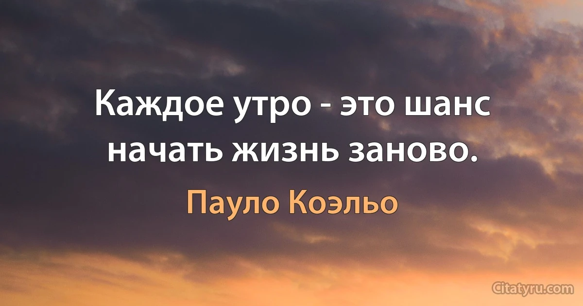 Каждое утро - это шанс начать жизнь заново. (Пауло Коэльо)