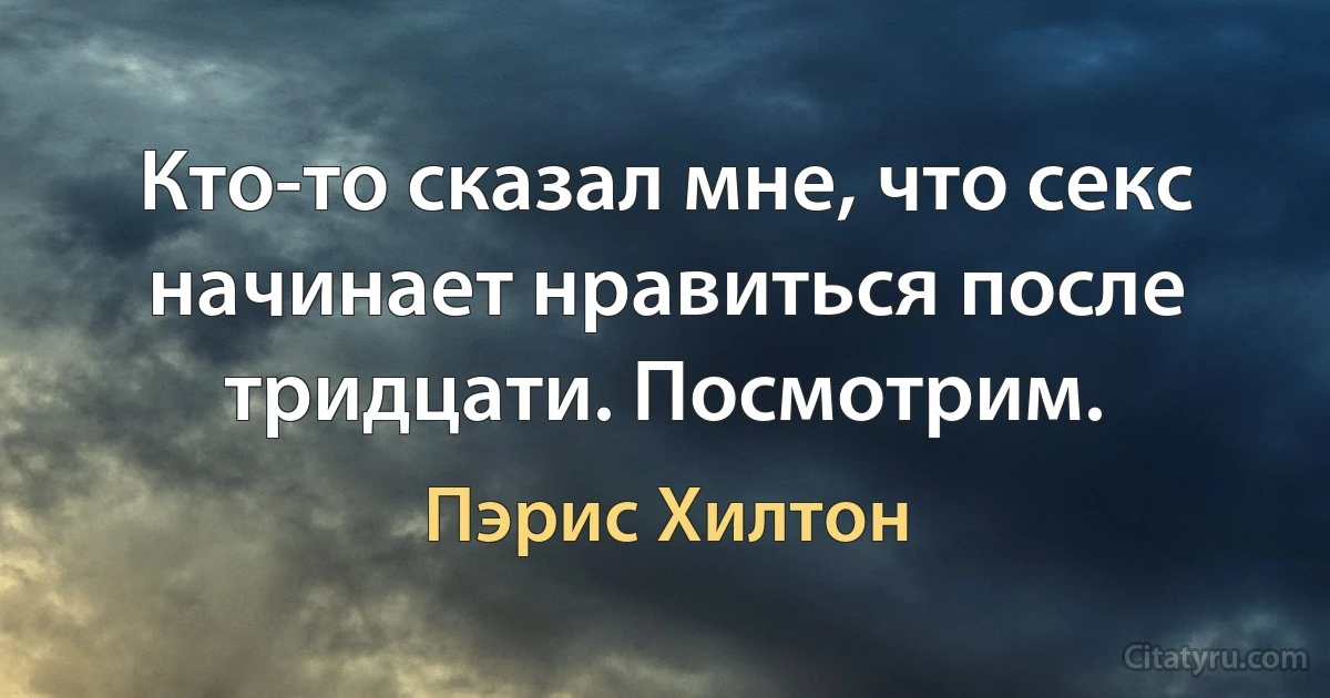 Кто-то сказал мне, что секс начинает нравиться после тридцати. Посмотрим. (Пэрис Хилтон)