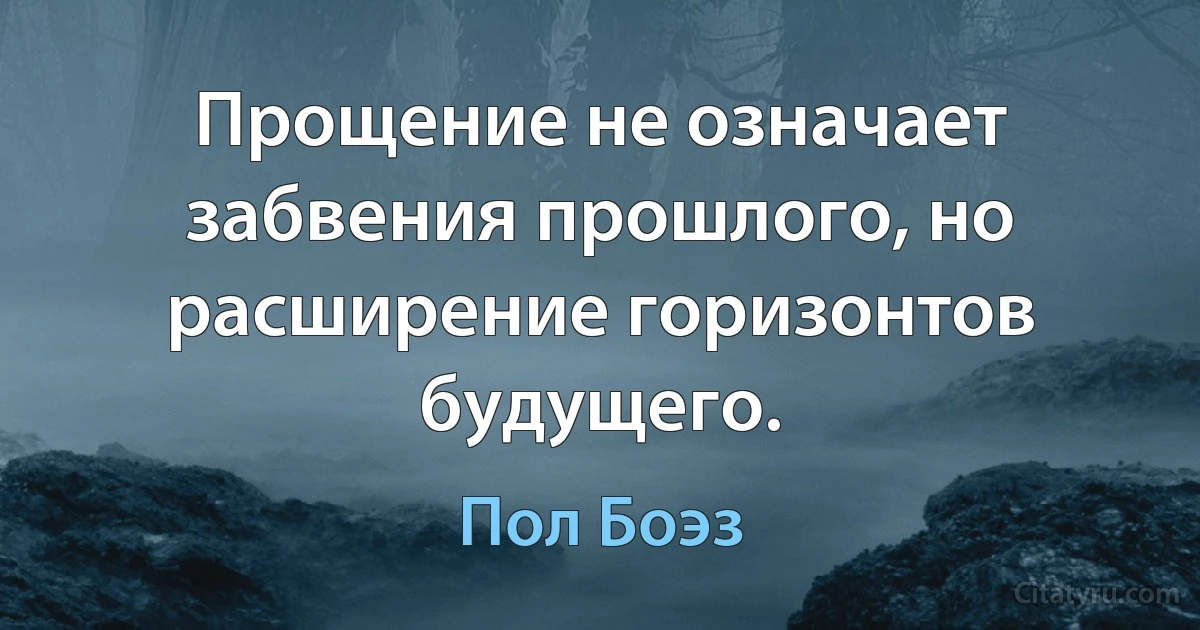 Прощение не означает забвения прошлого, но расширение горизонтов будущего. (Пол Боэз)