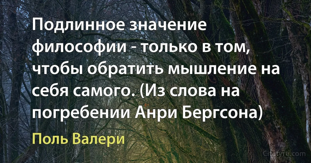 Подлинное значение философии - только в том, чтобы обратить мышление на себя самого. (Из слова на погребении Анри Бергсона) (Поль Валери)