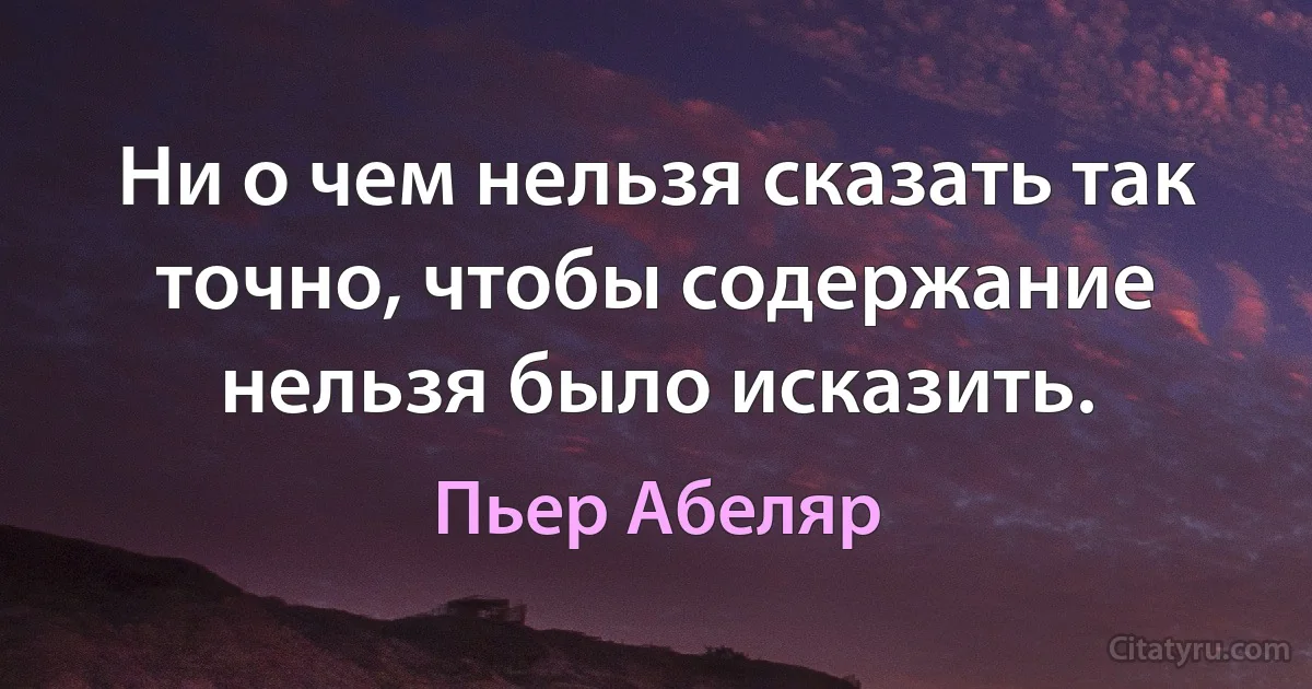 Ни о чем нельзя сказать так точно, чтобы содержание нельзя было исказить. (Пьер Абеляр)