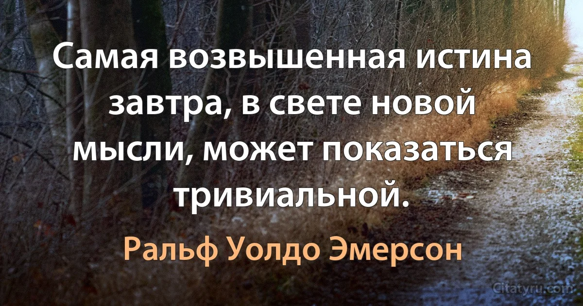 Самая возвышенная истина завтра, в свете новой мысли, может показаться тривиальной. (Ральф Уолдо Эмерсон)