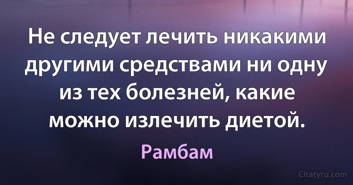 Не следует лечить никакими другими средствами ни одну из тех болезней, какие можно излечить диетой. (Рамбам)