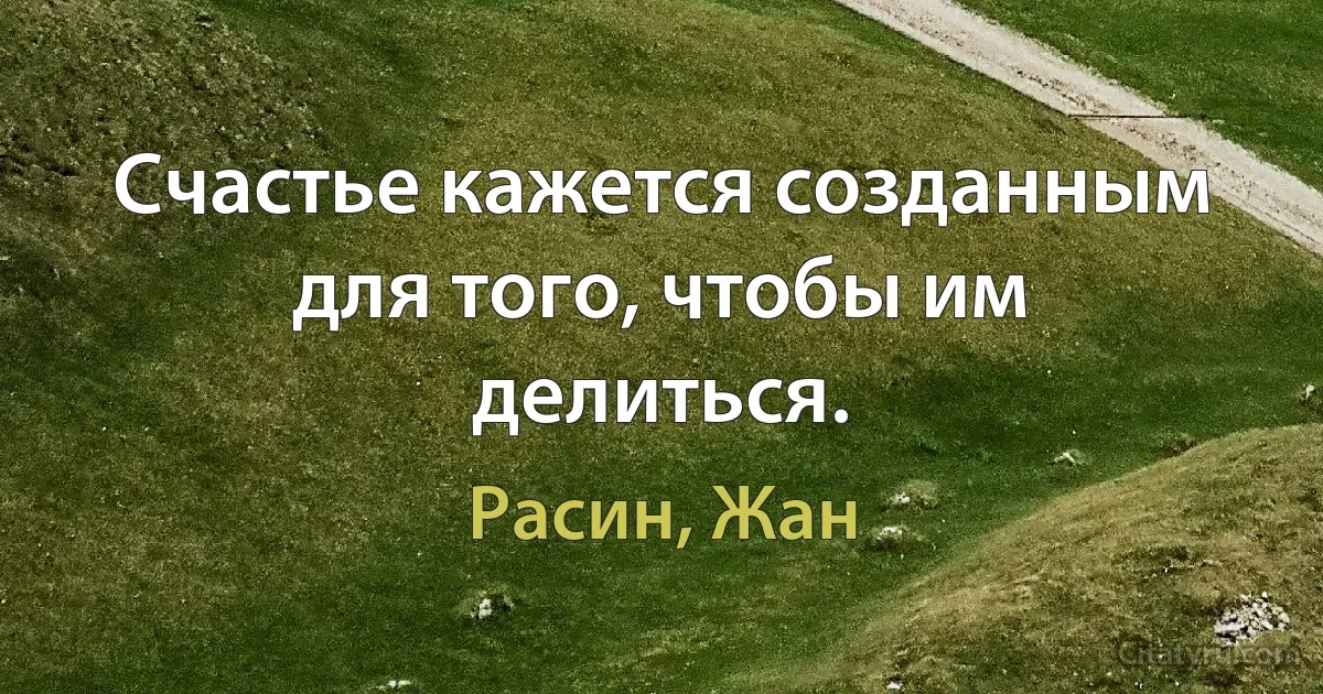 Счастье кажется созданным для того, чтобы им делиться. (Расин, Жан)