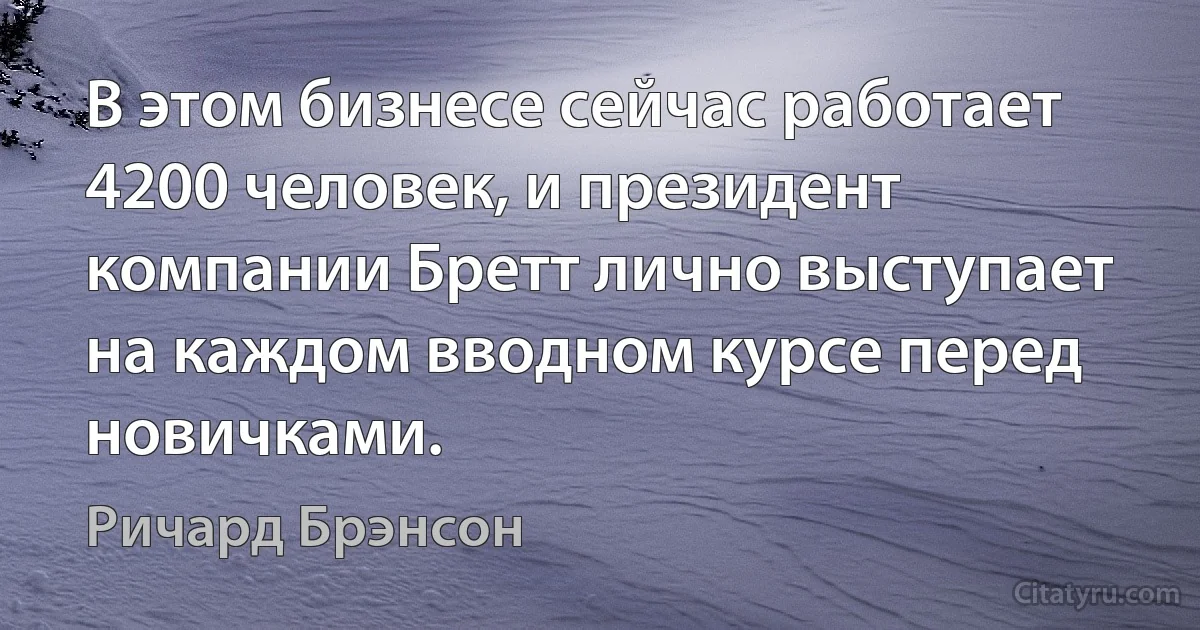 В этом бизнесе сейчас работает 4200 человек, и президент компании Бретт лично выступает на каждом вводном курсе перед новичками. (Ричард Брэнсон)