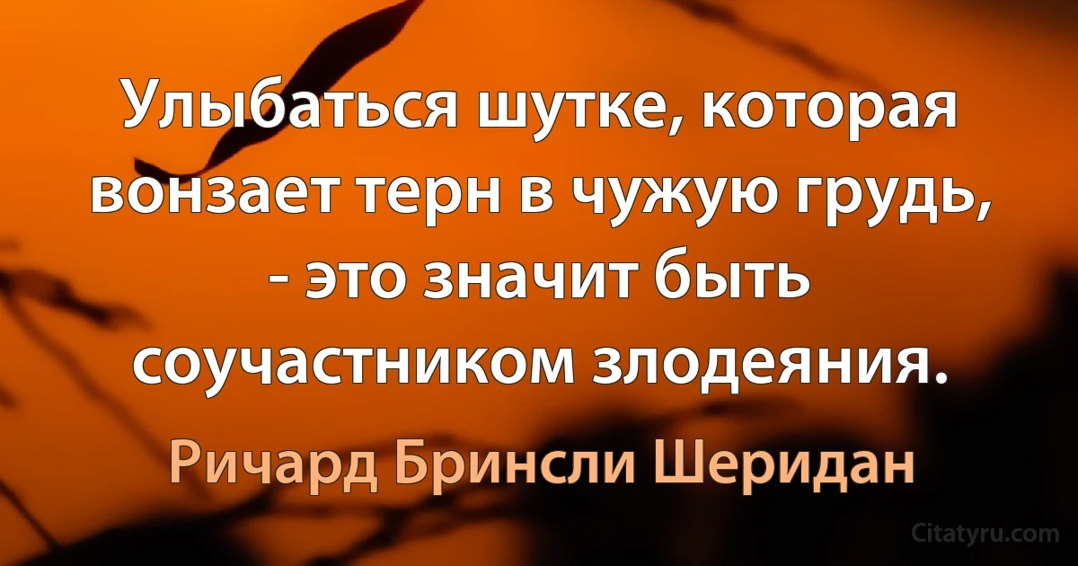 Улыбаться шутке, которая вонзает терн в чужую грудь, - это значит быть соучастником злодеяния. (Ричард Бринсли Шеридан)