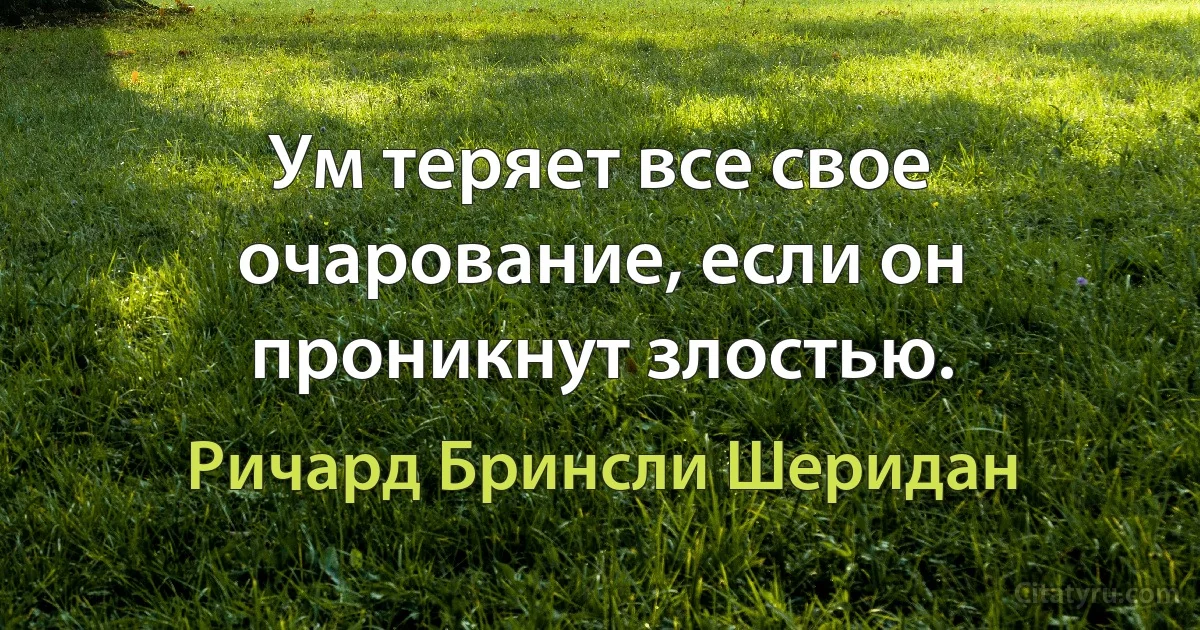 Ум теряет все свое очарование, если он проникнут злостью. (Ричард Бринсли Шеридан)