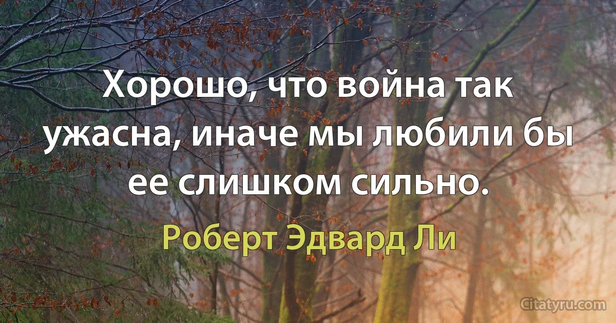 Хорошо, что война так ужасна, иначе мы любили бы ее слишком сильно. (Роберт Эдвард Ли)