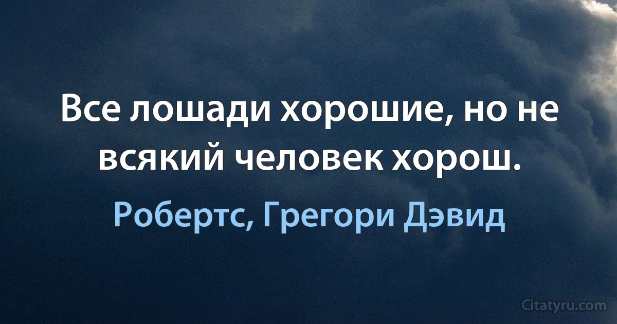 Все лошади хорошие, но не всякий человек хорош. (Робертс, Грегори Дэвид)