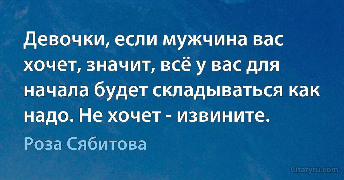 Девочки, если мужчина вас хочет, значит, всё у вас для начала будет складываться как надо. Не хочет - извините. (Роза Сябитова)