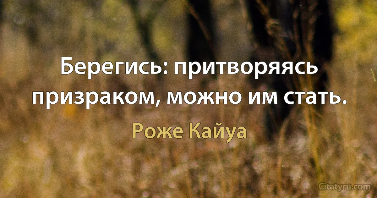 Берегись: притворяясь призраком, можно им стать. (Роже Кайуа)