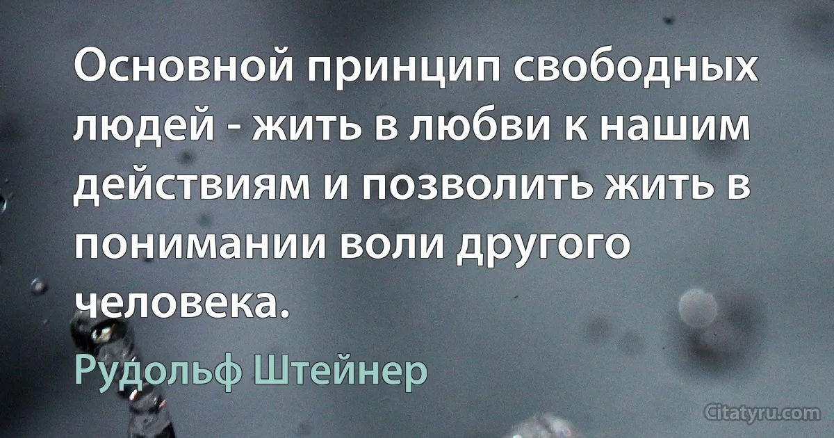 Основной принцип свободных людей - жить в любви к нашим действиям и позволить жить в понимании воли другого человека. (Рудольф Штейнер)