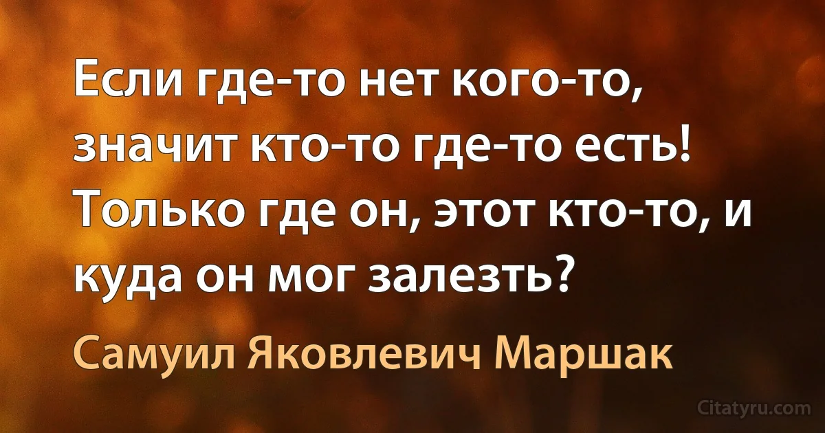 Если где-то нет кого-то, значит кто-то где-то есть! Только где он, этот кто-то, и куда он мог залезть? (Самуил Яковлевич Маршак)