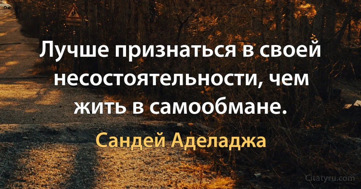 Лучше признаться в своей несостоятельности, чем жить в самообмане. (Сандей Аделаджа)