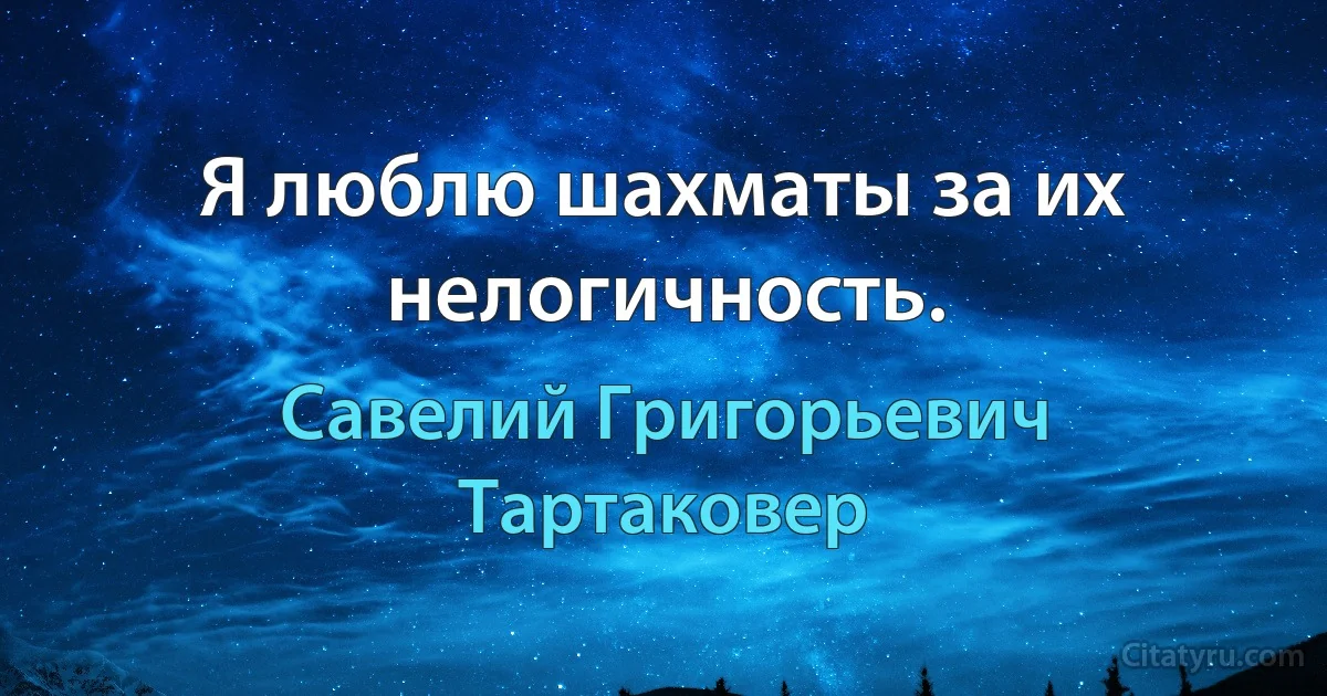 Я люблю шахматы за их нелогичность. (Савелий Григорьевич Тартаковер)