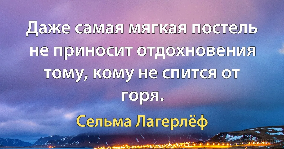 Даже самая мягкая постель не приносит отдохновения тому, кому не спится от горя. (Сельма Лагерлёф)